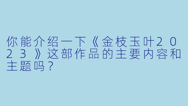 你能介绍一下《金枝玉叶2023》这部作品的主要内容和主题吗？