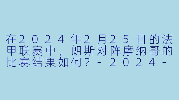 在2024年2月25日的法甲联赛中，朗斯对阵摩纳哥的比赛结果如何？