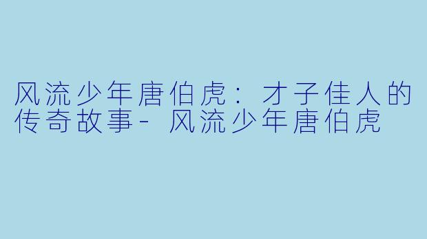风流少年唐伯虎：才子佳人的传奇故事-风流少年唐伯虎