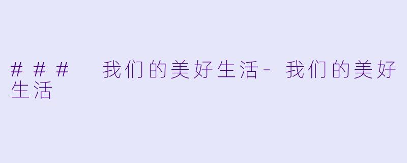 ### 我们的美好生活-我们的美好生活
