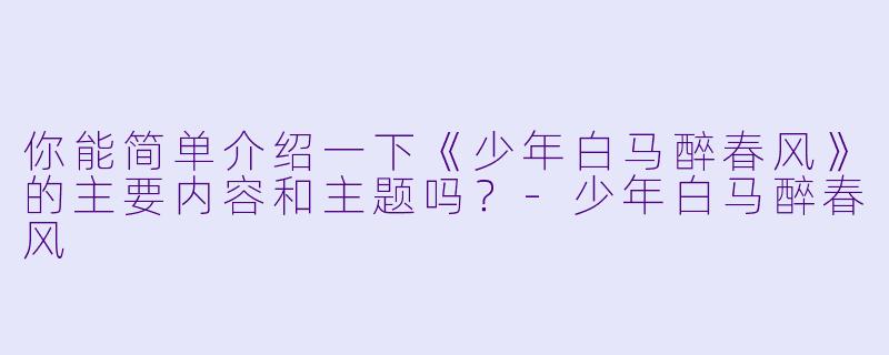 你能简单介绍一下《少年白马醉春风》的主要内容和主题吗？-少年白马醉春风