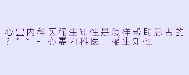 心霊内科医稲生知性是怎样帮助患者的?**
