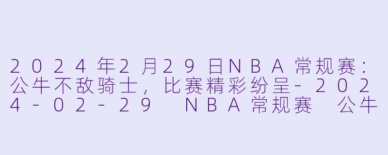 2024年2月29日NBA常规赛:公牛不敌骑士,比赛精彩纷呈-2024-02-29 NBA常规赛 公牛 VS 骑士