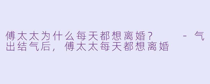 傅太太为什么每天都想离婚？  -气出结气后,傅太太每天都想离婚