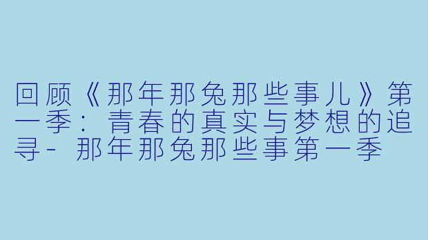 回顾《那年那兔那些事儿》第一季：青春的真实与梦想的追寻-那年那兔那些事第一季