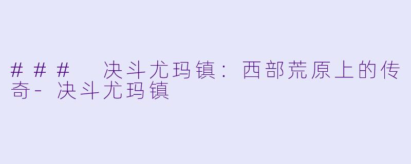 ### 决斗尤玛镇：西部荒原上的传奇-决斗尤玛镇