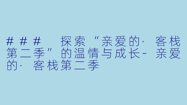 ### 探索“亲爱的·客栈第二季”的温情与成长-亲爱的·客栈第二季