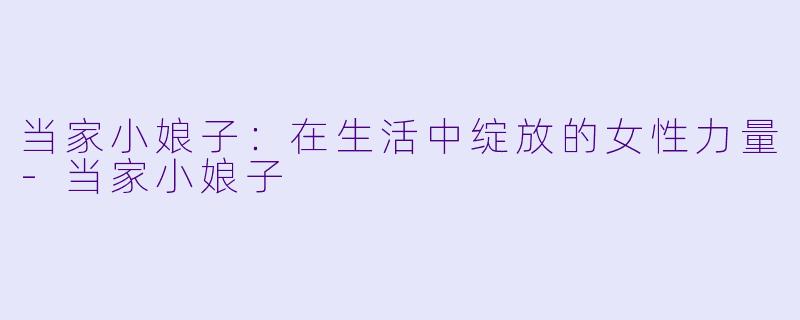 当家小娘子：在生活中绽放的女性力量-当家小娘子
