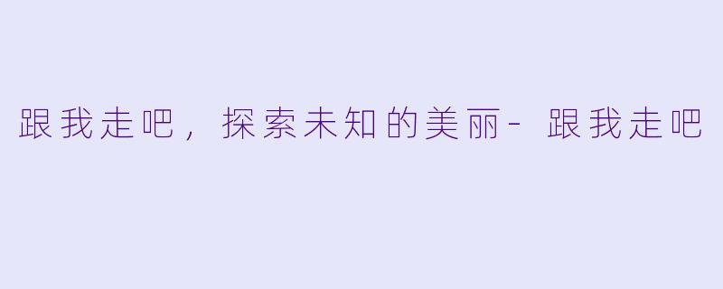 跟我走吧，探索未知的美丽-跟我走吧