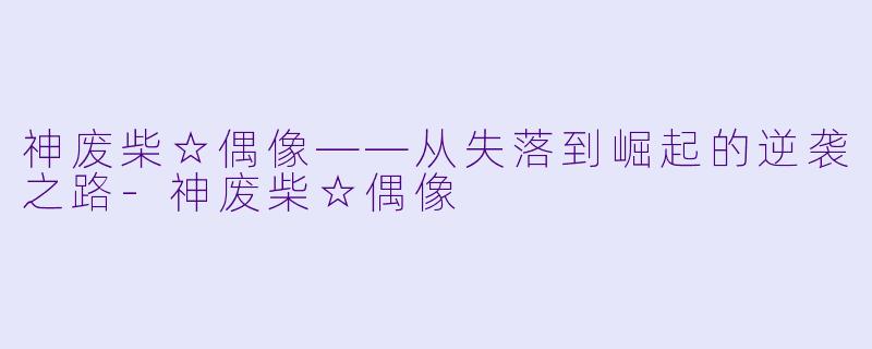 神废柴☆偶像——从失落到崛起的逆袭之路-神废柴☆偶像