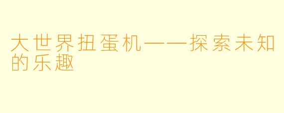 大世界扭蛋机——探索未知的乐趣