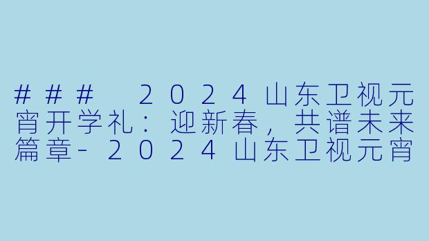 ### 2024山东卫视元宵开学礼：迎新春，共谱未来篇章-2024山东卫视元宵开学礼