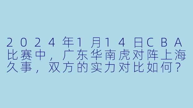 2024年1月14日CBA比赛中，广东华南虎对阵上海久事，双方的实力对比如何？