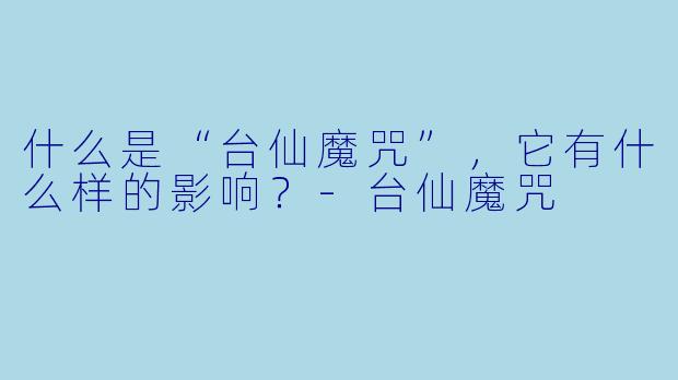 什么是“台仙魔咒”，它有什么样的影响？-台仙魔咒
