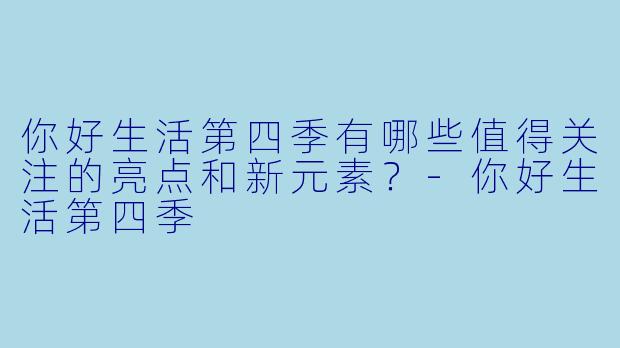 你好生活第四季有哪些值得关注的亮点和新元素?