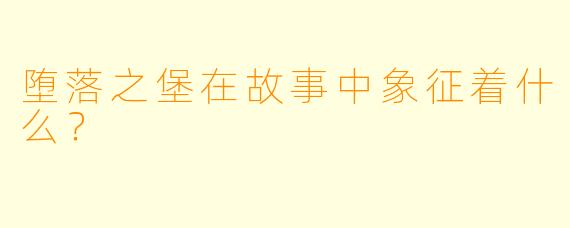 堕落之堡在故事中象征着什么？