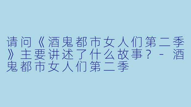 请问《酒鬼都市女人们第二季》主要讲述了什么故事？-酒鬼都市女人们第二季