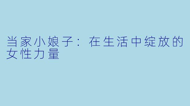 当家小娘子：在生活中绽放的女性力量