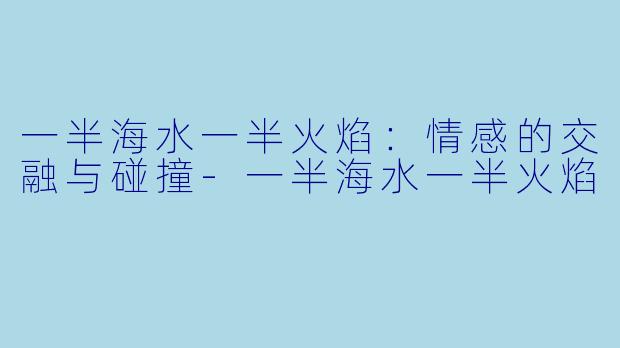 一半海水一半火焰：情感的交融与碰撞-一半海水一半火焰