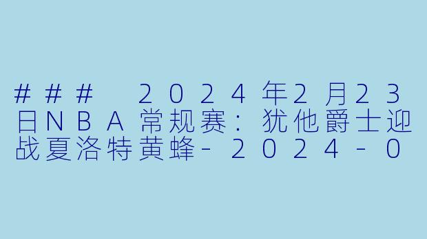 ### 2024年2月23日NBA常规赛：犹他爵士迎战夏洛特黄蜂-2024-02-23 NBA常规赛 爵士 VS 黄蜂