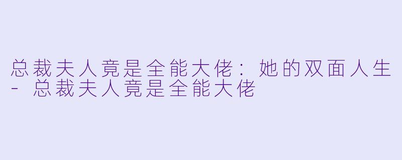 总裁夫人竟是全能大佬：她的双面人生-总裁夫人竟是全能大佬