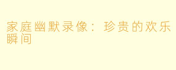 家庭幽默录像：珍贵的欢乐瞬间
