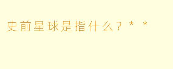 史前星球是指什么？**  