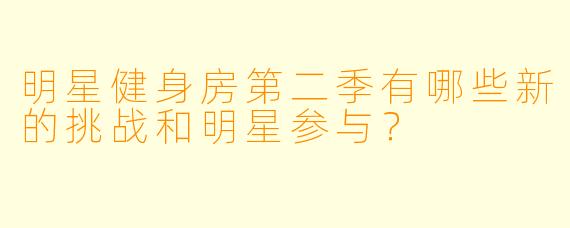 明星健身房第二季有哪些新的挑战和明星参与？