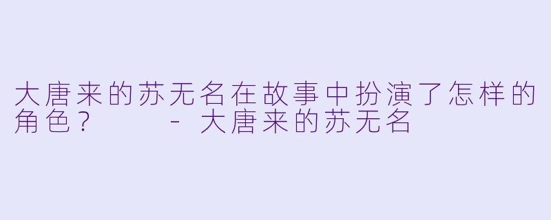 大唐来的苏无名在故事中扮演了怎样的角色？  -大唐来的苏无名