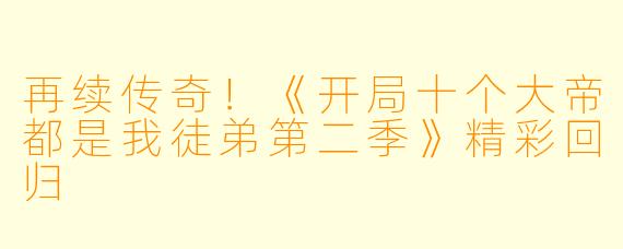 再续传奇！《开局十个大帝都是我徒弟第二季》精彩回归