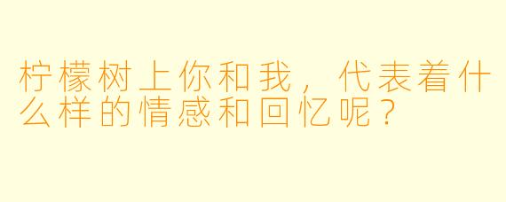 柠檬树上你和我，代表着什么样的情感和回忆呢？