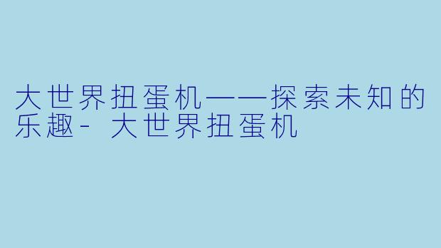 大世界扭蛋机——探索未知的乐趣-大世界扭蛋机