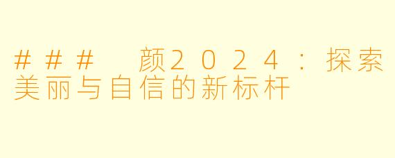 ### 颜2024：探索美丽与自信的新标杆