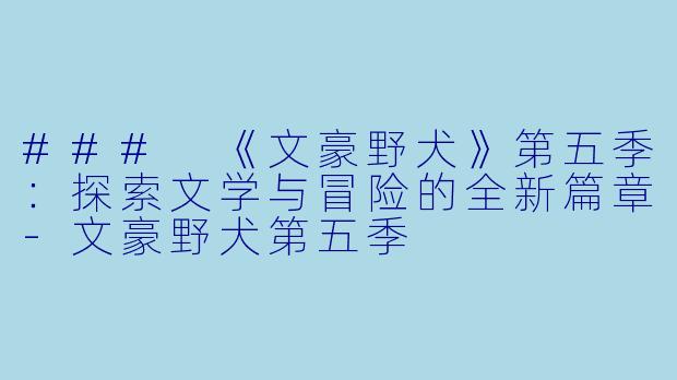 ### 《文豪野犬》第五季：探索文学与冒险的全新篇章-文豪野犬第五季