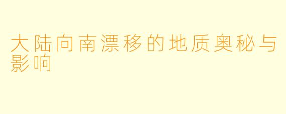 大陆向南漂移的地质奥秘与影响