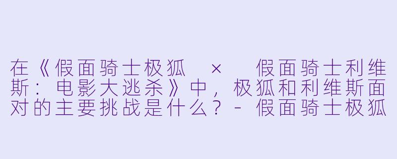在《假面骑士极狐 × 假面骑士利维斯:电影大逃杀》中,极狐和利维斯面对的主要挑战是什么?