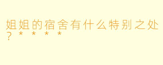 姐姐的宿舍有什么特别之处？****