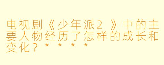 电视剧《少年派2》中的主要人物经历了怎样的成长和变化？****