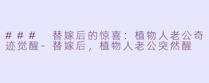 ### 替嫁后的惊喜：植物人老公奇迹觉醒-替嫁后，植物人老公突然醒