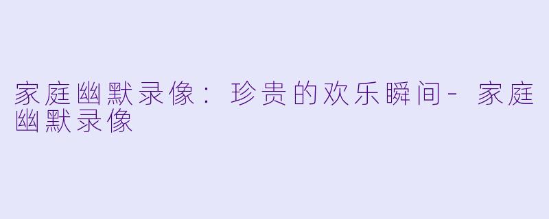 家庭幽默录像:珍贵的欢乐瞬间
