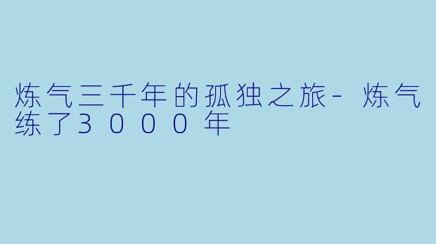 炼气三千年的孤独之旅-炼气练了3000年