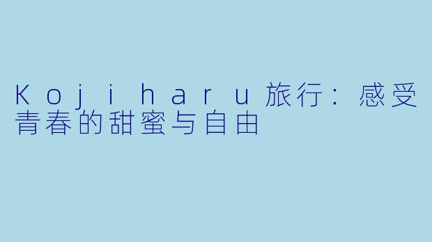 Kojiharu旅行：感受青春的甜蜜与自由