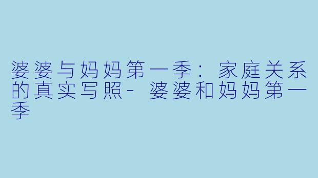 婆婆与妈妈第一季：家庭关系的真实写照-婆婆和妈妈第一季