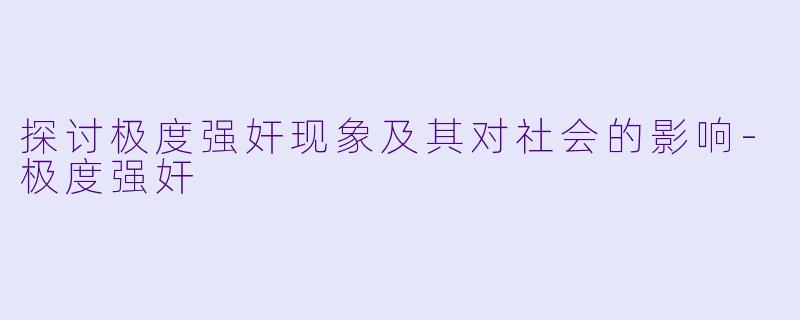 探讨极度强奸现象及其对社会的影响-极度强奸