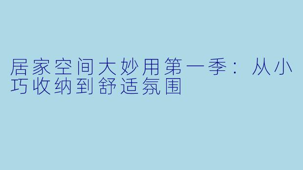 居家空间大妙用第一季：从小巧收纳到舒适氛围