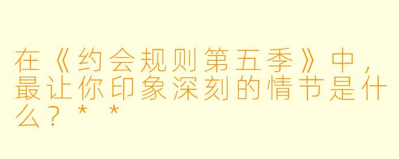 在《约会规则第五季》中,最让你印象深刻的情节是什么?**