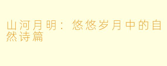 山河月明：悠悠岁月中的自然诗篇