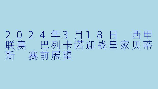 2024年3月18日 西甲联赛 巴列卡诺迎战皇家贝蒂斯 赛前展望
