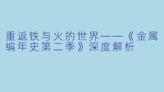 重返铁与火的世界——《金属编年史第二季》深度解析