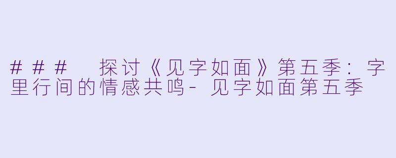 ### 探讨《见字如面》第五季：字里行间的情感共鸣-见字如面第五季